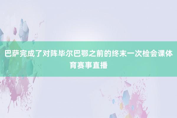 巴萨完成了对阵毕尔巴鄂之前的终末一次检会课体育赛事直播