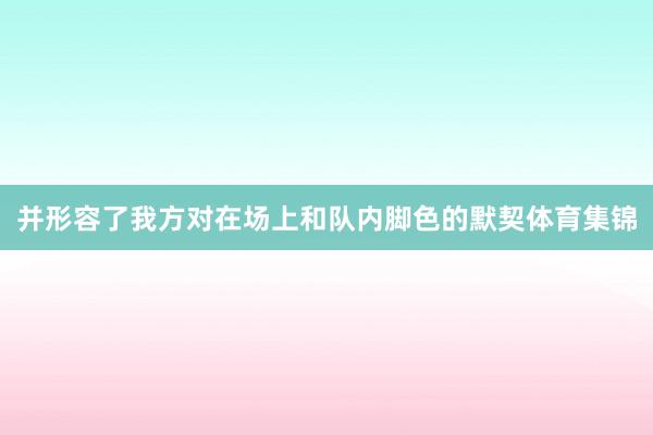 并形容了我方对在场上和队内脚色的默契体育集锦