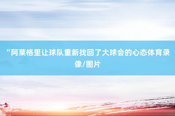 “阿莱格里让球队重新找回了大球会的心态体育录像/图片