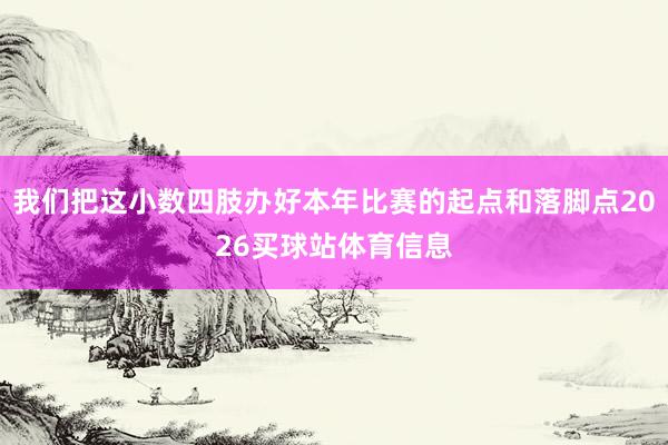 我们把这小数四肢办好本年比赛的起点和落脚点2026买球站体育信息