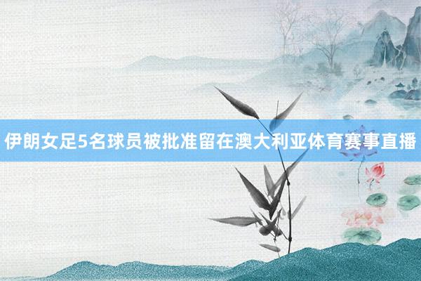 伊朗女足5名球员被批准留在澳大利亚体育赛事直播