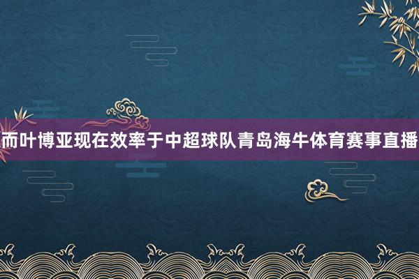 而叶博亚现在效率于中超球队青岛海牛体育赛事直播