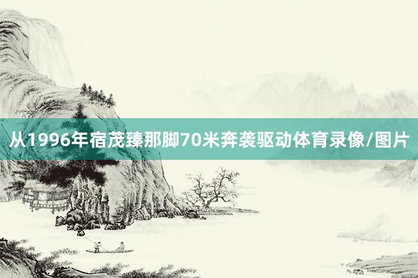 从1996年宿茂臻那脚70米奔袭驱动体育录像/图片