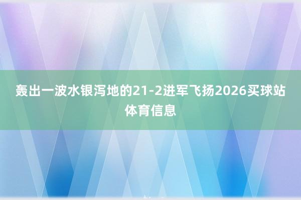 轰出一波水银泻地的21-2进军飞扬2026买球站体育信息