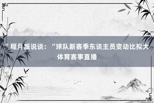 ”程月磊说谈：“球队新赛季东谈主员变动比拟大体育赛事直播