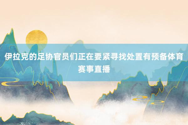 伊拉克的足协官员们正在要紧寻找处置有预备体育赛事直播