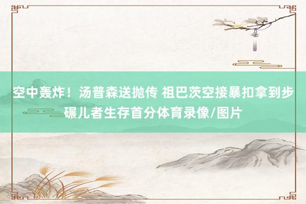 空中轰炸！汤普森送抛传 祖巴茨空接暴扣拿到步碾儿者生存首分体育录像/图片