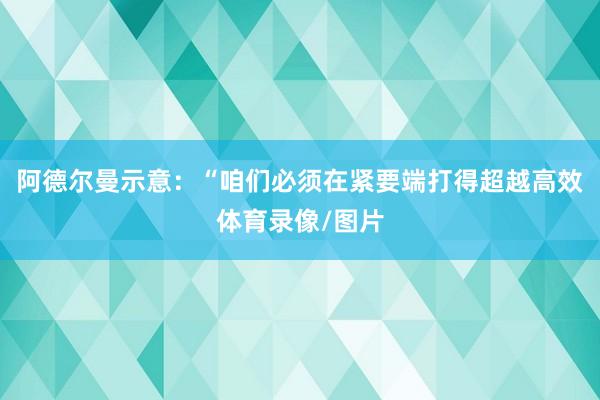 阿德尔曼示意：“咱们必须在紧要端打得超越高效体育录像/图片