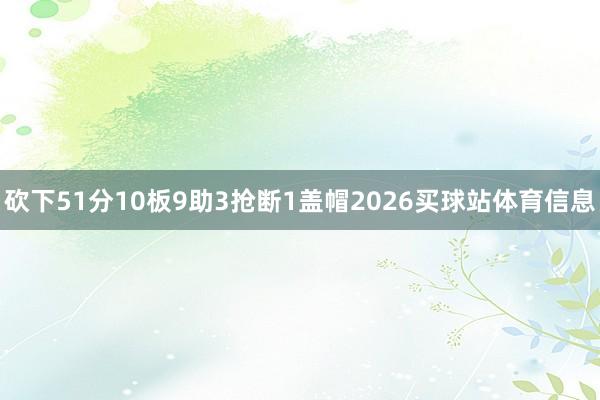 砍下51分10板9助3抢断1盖帽2026买球站体育信息