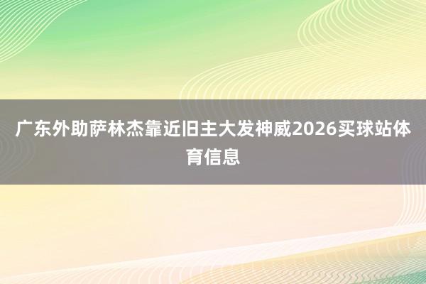 广东外助萨林杰靠近旧主大发神威2026买球站体育信息