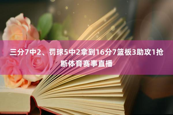 三分7中2、罚球5中2拿到16分7篮板3助攻1抢断体育赛事直播
