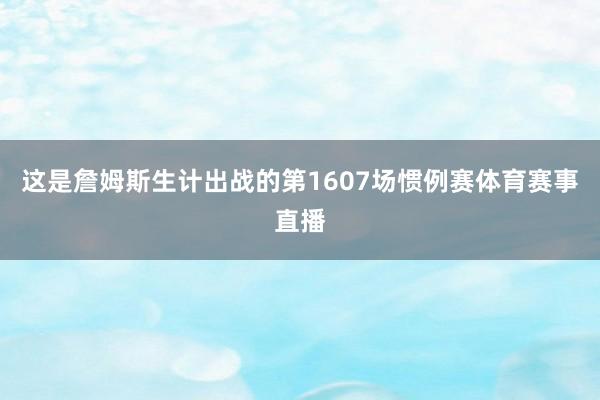 这是詹姆斯生计出战的第1607场惯例赛体育赛事直播