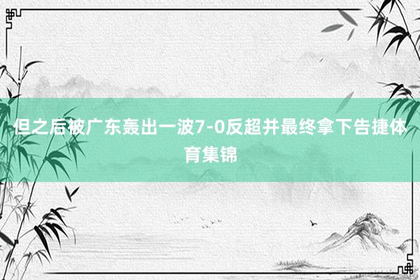 但之后被广东轰出一波7-0反超并最终拿下告捷体育集锦