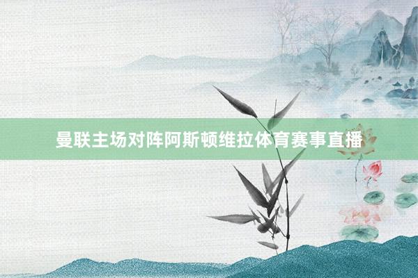 曼联主场对阵阿斯顿维拉体育赛事直播