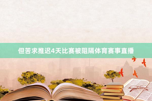 但苦求推迟4天比赛被阻隔体育赛事直播