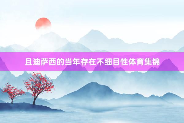 且迪萨西的当年存在不细目性体育集锦