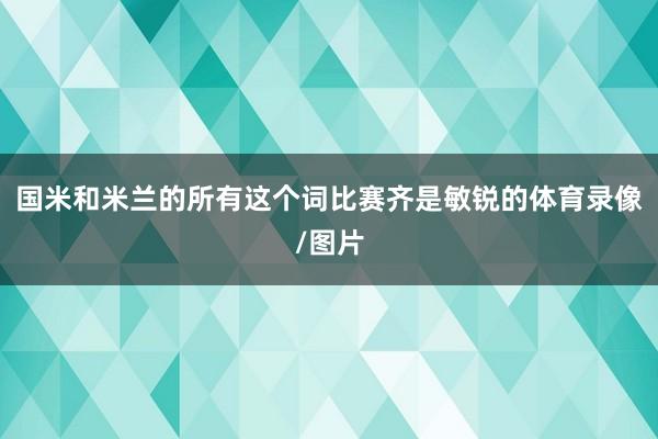 国米和米兰的所有这个词比赛齐是敏锐的体育录像/图片