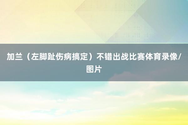 加兰（左脚趾伤病搞定）不错出战比赛体育录像/图片