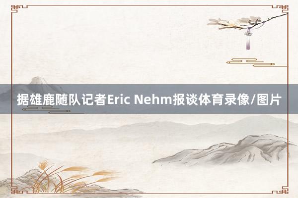 据雄鹿随队记者Eric Nehm报谈体育录像/图片