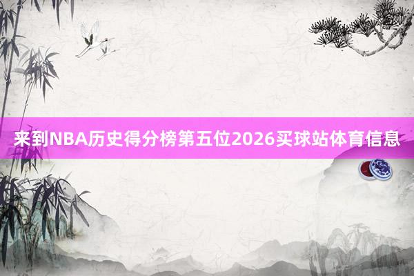 来到NBA历史得分榜第五位2026买球站体育信息