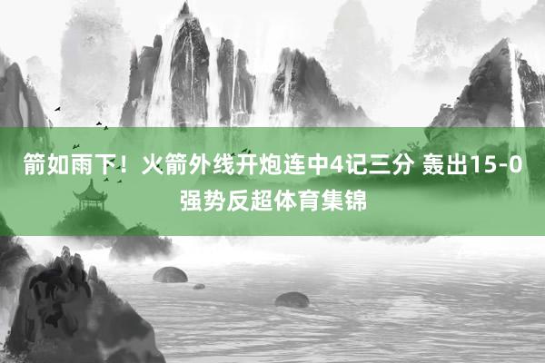 箭如雨下！火箭外线开炮连中4记三分 轰出15-0强势反超体育集锦