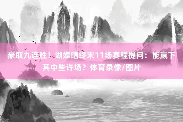 豪取九连胜！湖媒晒终末11场赛程提问：能赢下其中些许场？体育录像/图片