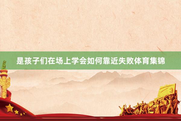是孩子们在场上学会如何靠近失败体育集锦