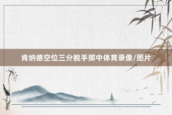 肯纳德空位三分脱手掷中体育录像/图片