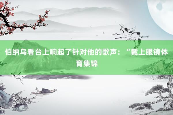 伯纳乌看台上响起了针对他的歌声：“戴上眼镜体育集锦