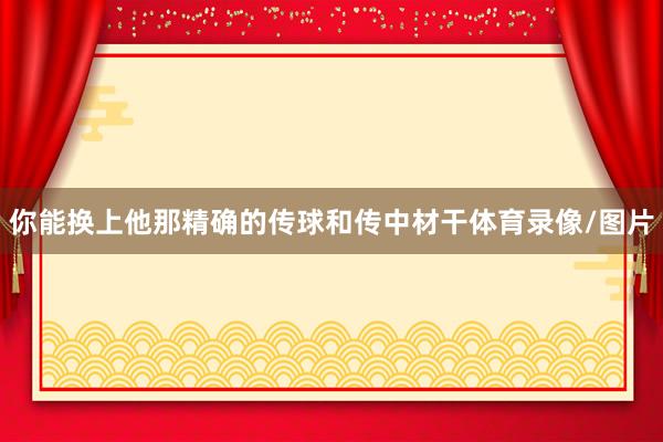 你能换上他那精确的传球和传中材干体育录像/图片