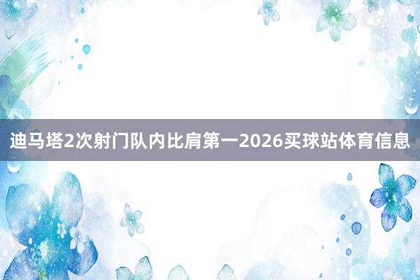 迪马塔2次射门队内比肩第一2026买球站体育信息