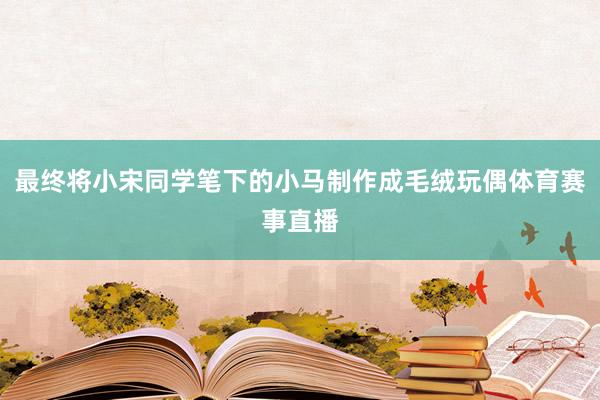 最终将小宋同学笔下的小马制作成毛绒玩偶体育赛事直播