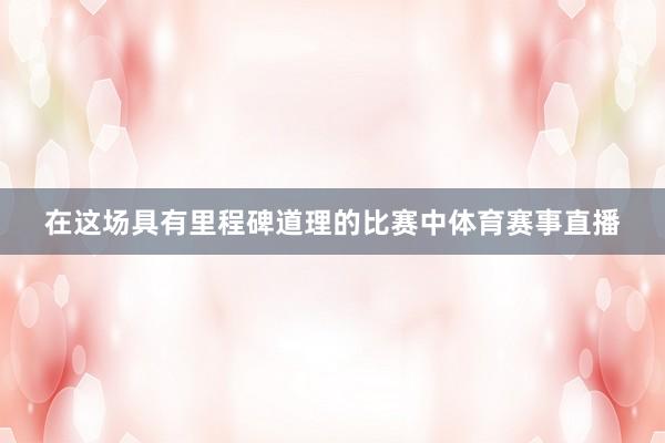 在这场具有里程碑道理的比赛中体育赛事直播