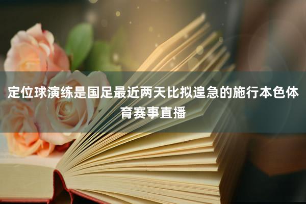 定位球演练是国足最近两天比拟遑急的施行本色体育赛事直播