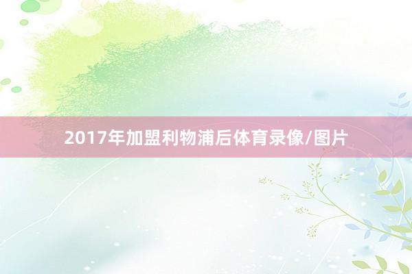 2017年加盟利物浦后体育录像/图片