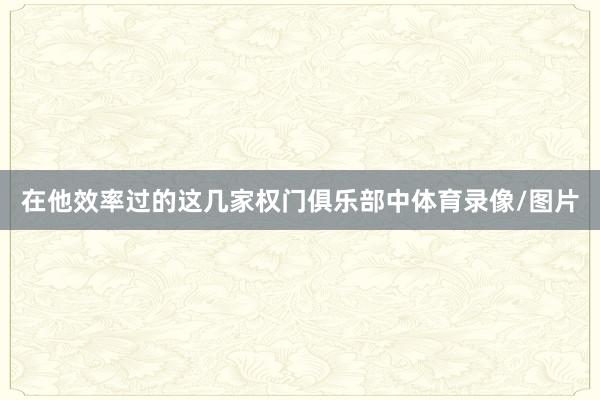 在他效率过的这几家权门俱乐部中体育录像/图片
