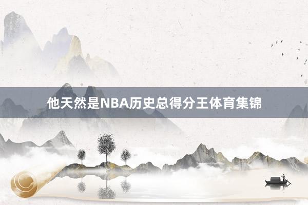 他天然是NBA历史总得分王体育集锦