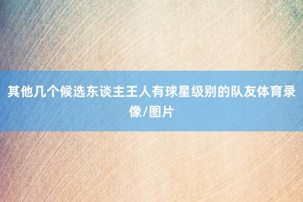 其他几个候选东谈主王人有球星级别的队友体育录像/图片