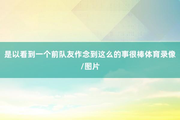 是以看到一个前队友作念到这么的事很棒体育录像/图片
