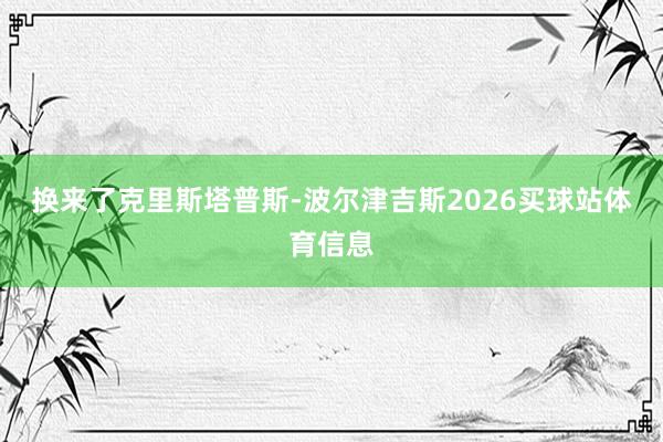 换来了克里斯塔普斯-波尔津吉斯2026买球站体育信息