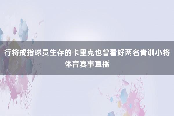 行将戒指球员生存的卡里克也曾看好两名青训小将体育赛事直播