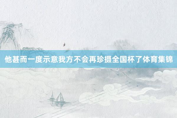他甚而一度示意我方不会再珍摄全国杯了体育集锦