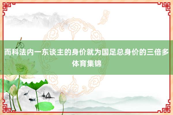 而科法内一东谈主的身价就为国足总身价的三倍多体育集锦