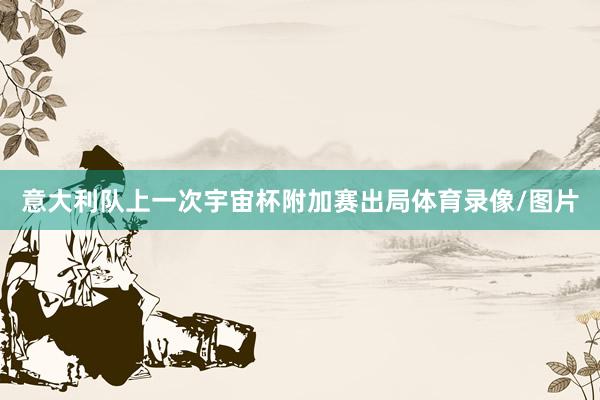 意大利队上一次宇宙杯附加赛出局体育录像/图片