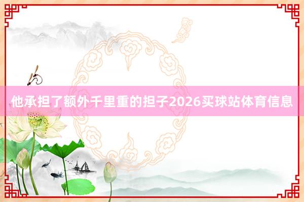 他承担了额外千里重的担子2026买球站体育信息