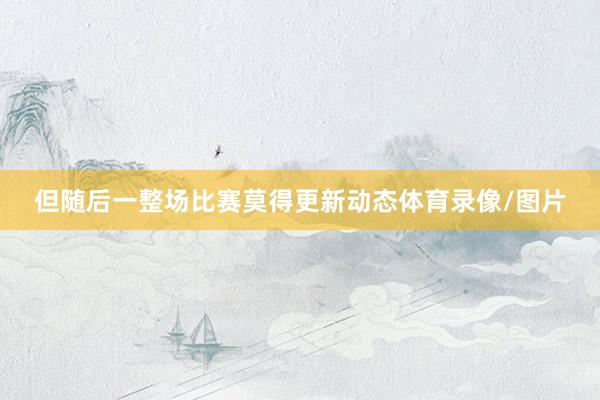 但随后一整场比赛莫得更新动态体育录像/图片