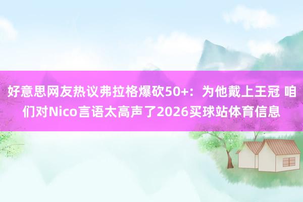 好意思网友热议弗拉格爆砍50+：为他戴上王冠 咱们对Nico言语太高声了2026买球站体育信息