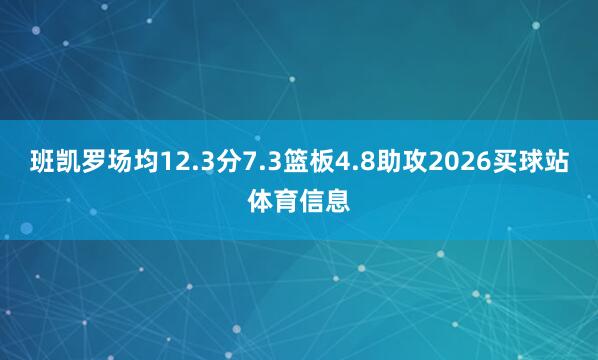 班凯罗场均12.3分7.3篮板4.8助攻2026买球站体育信息