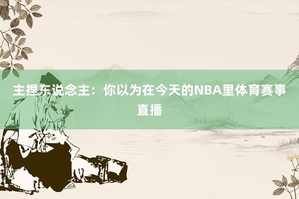 主捏东说念主：你以为在今天的NBA里体育赛事直播