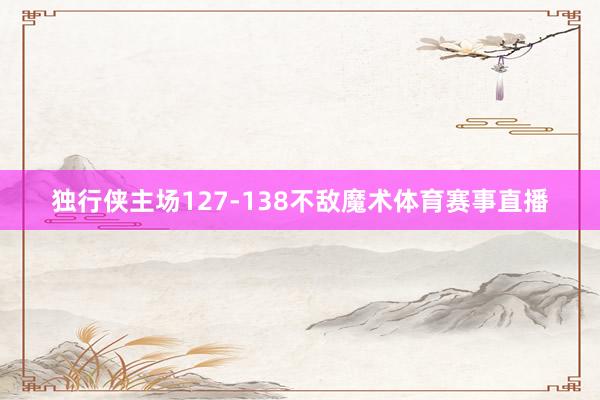 独行侠主场127-138不敌魔术体育赛事直播